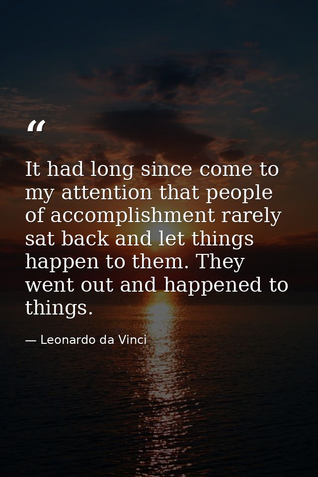 It had long since come to my attention that people of accomplishment rarely sat back and let things happen to them. They — Leonardo da Vinci