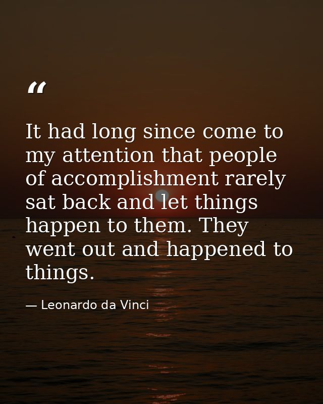 It had long since come to my attention that people of accomplishment rarely sat back and let things happen to them. They — Leonardo da Vinci