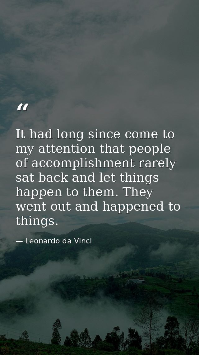 It had long since come to my attention that people of accomplishment rarely sat back and let things happen to them. They — Leonardo da Vinci