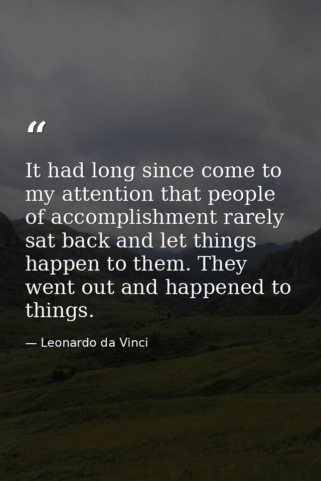It had long since come to my attention that people of accomplishment rarely sat back and let things happen to them. They — Leonardo da Vinci