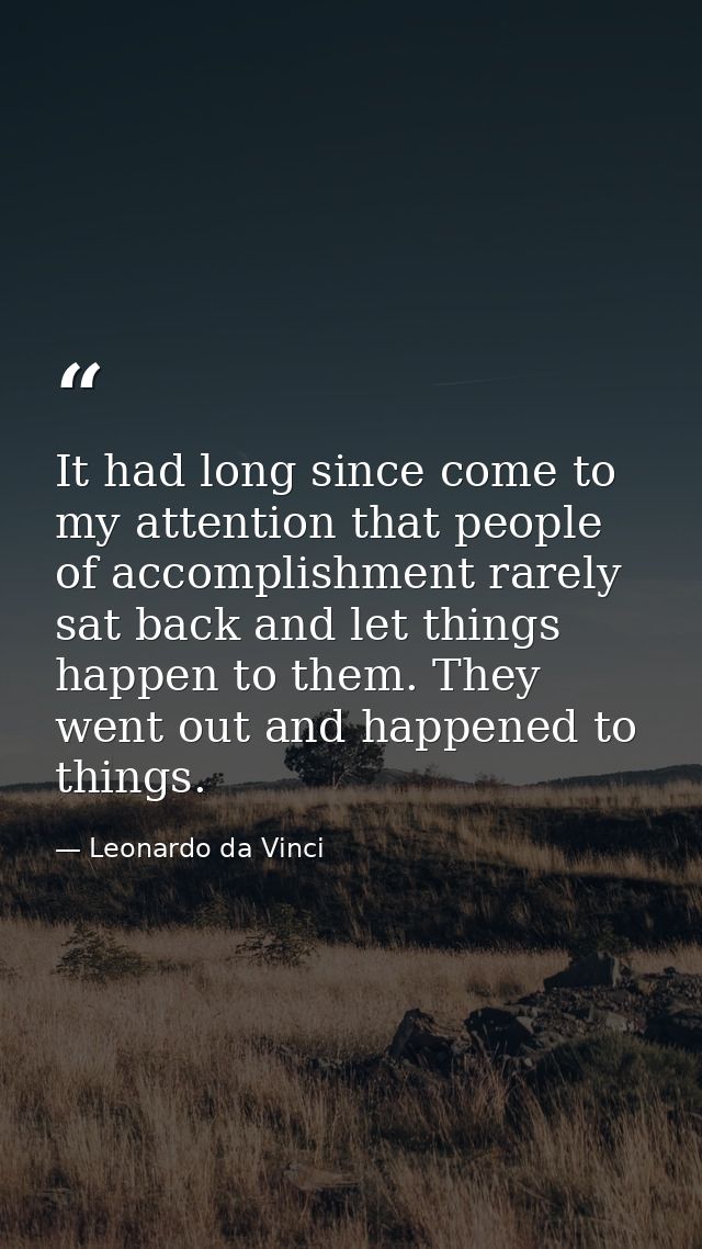 It had long since come to my attention that people of accomplishment rarely sat back and let things happen to them. They — Leonardo da Vinci