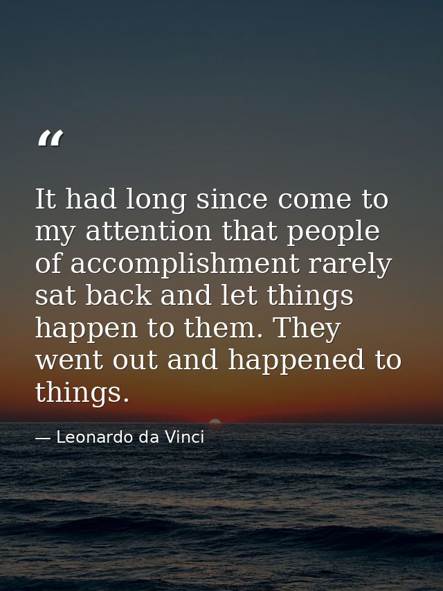 It had long since come to my attention that people of accomplishment rarely sat back and let things happen to them. They — Leonardo da Vinci