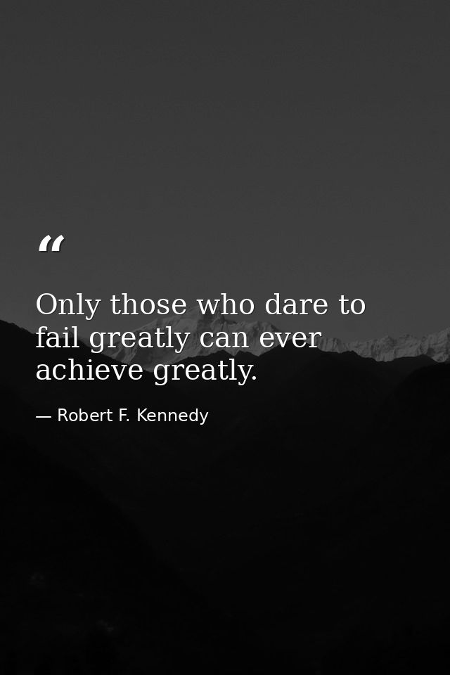 Only those who dare to fail greatly can ever achieve greatly. — Robert F. Kennedy