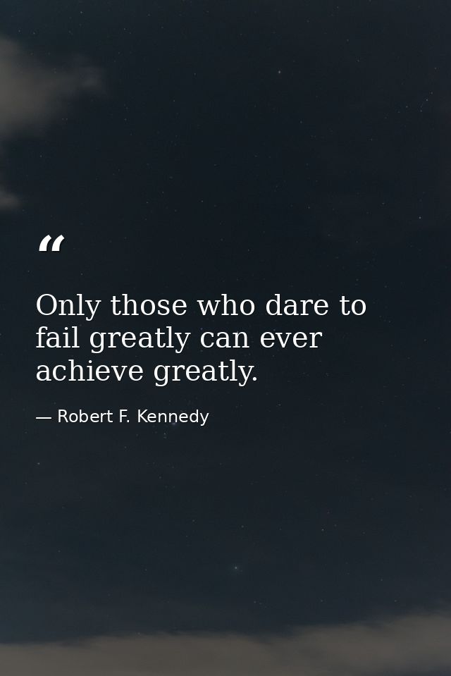 Only those who dare to fail greatly can ever achieve greatly. — Robert F. Kennedy