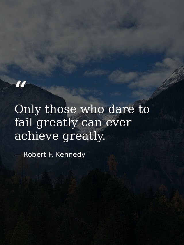 Only those who dare to fail greatly can ever achieve greatly. — Robert F. Kennedy
