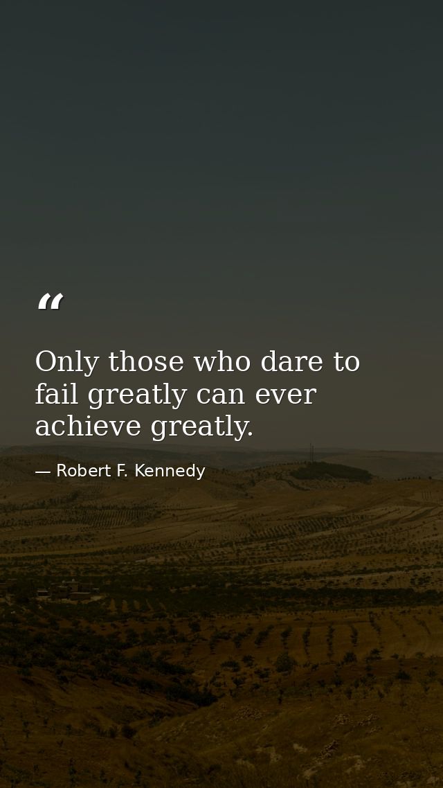 Only those who dare to fail greatly can ever achieve greatly. — Robert F. Kennedy