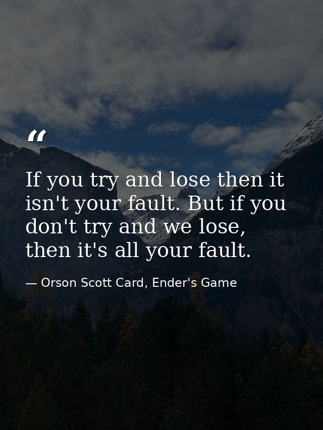If you try and lose then it isn't your fault. But if you don't try and we lose, then it's all your fault. — Orson Scott Card, Ender's Game