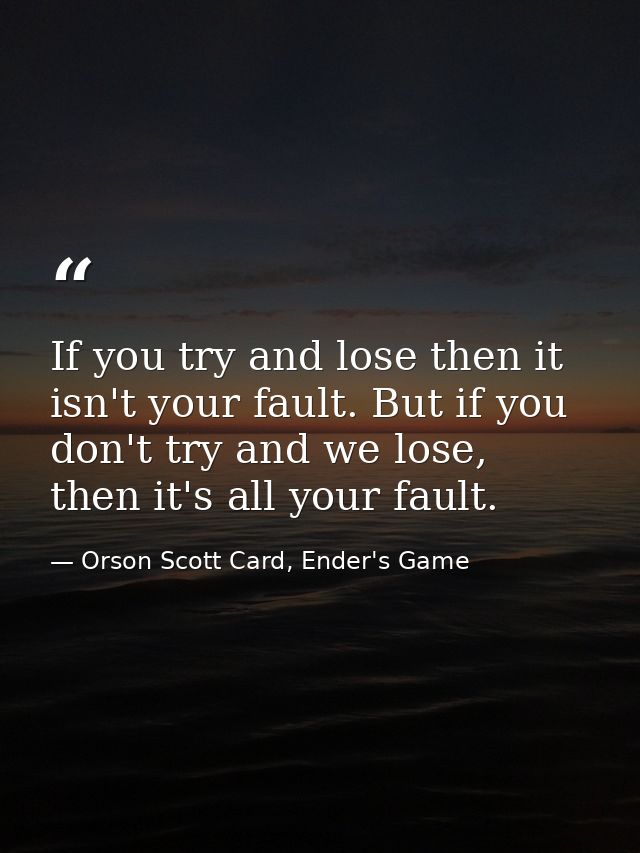 If you try and lose then it isn't your fault. But if you don't try and we lose, then it's all your fault. — Orson Scott Card, Ender's Game