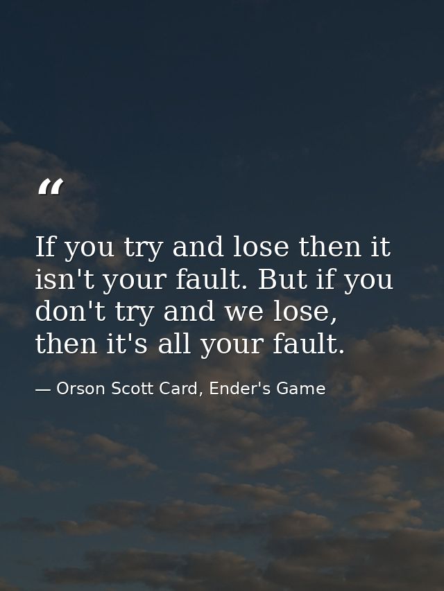 If you try and lose then it isn't your fault. But if you don't try and we lose, then it's all your fault. — Orson Scott Card, Ender's Game