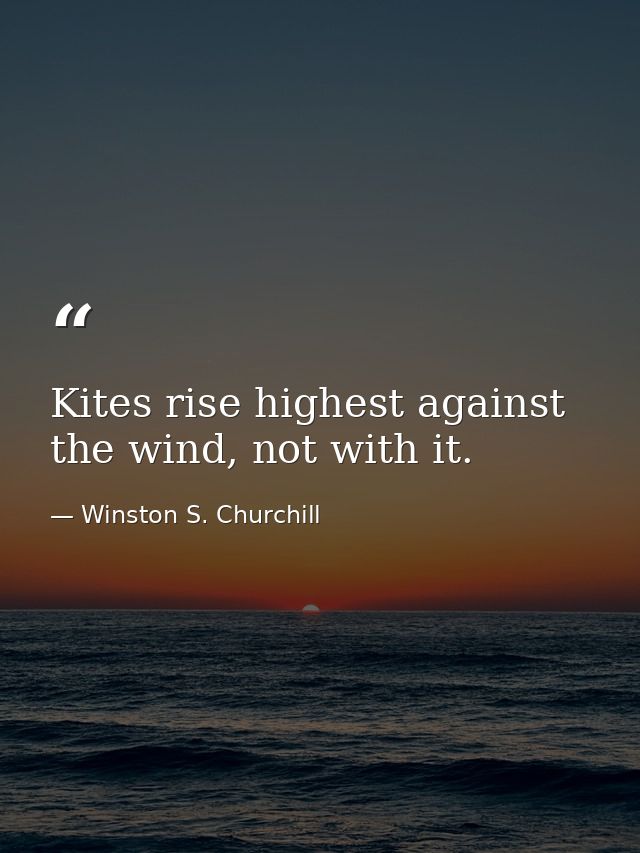 Kites rise highest against the wind, not with it. — Winston S. Churchill