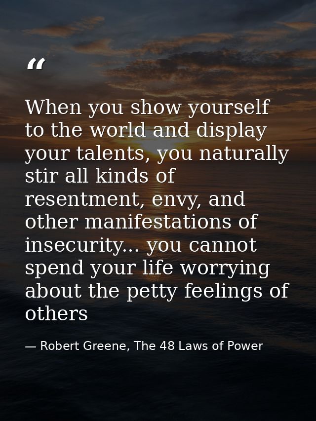 When you show yourself to the world and display your talents, you naturally stir all kinds of resentment, envy, and othe — Robert Greene, The 48 Laws of Power