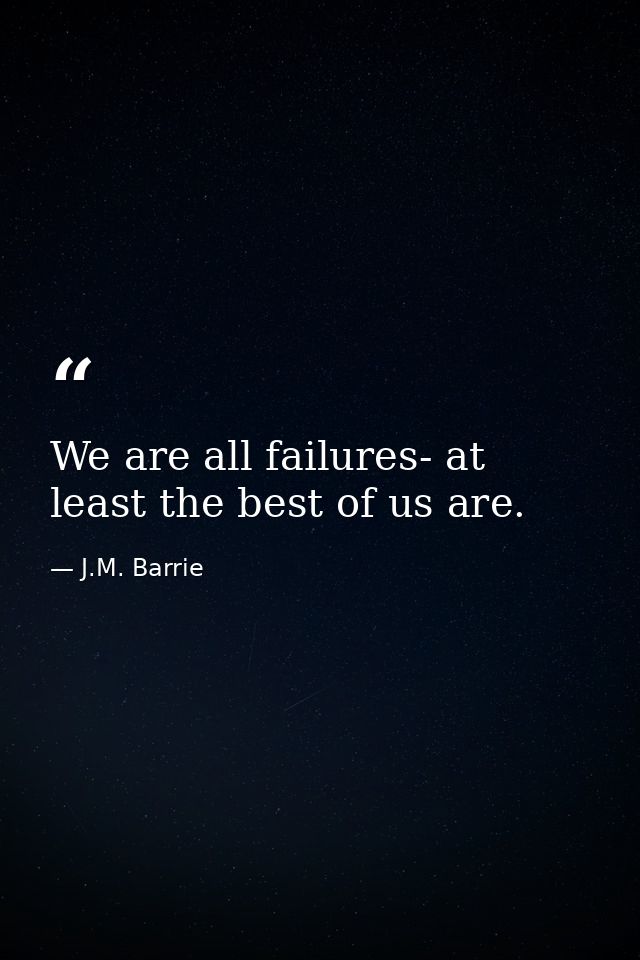 We are all failures- at least the best of us are. — J.M. Barrie