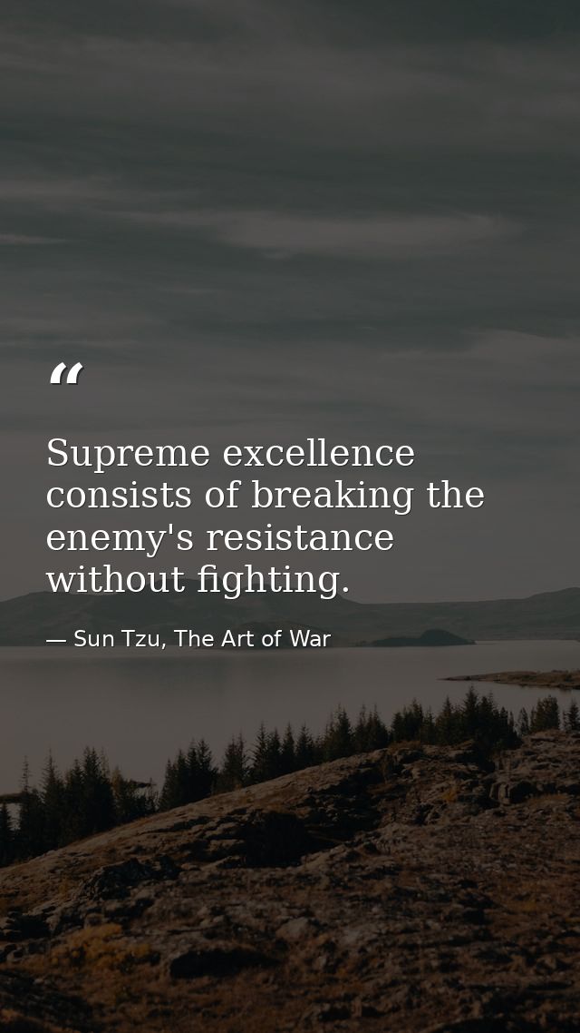 Supreme excellence consists of breaking the enemy's resistance without fighting. — Sun Tzu, The Art of War