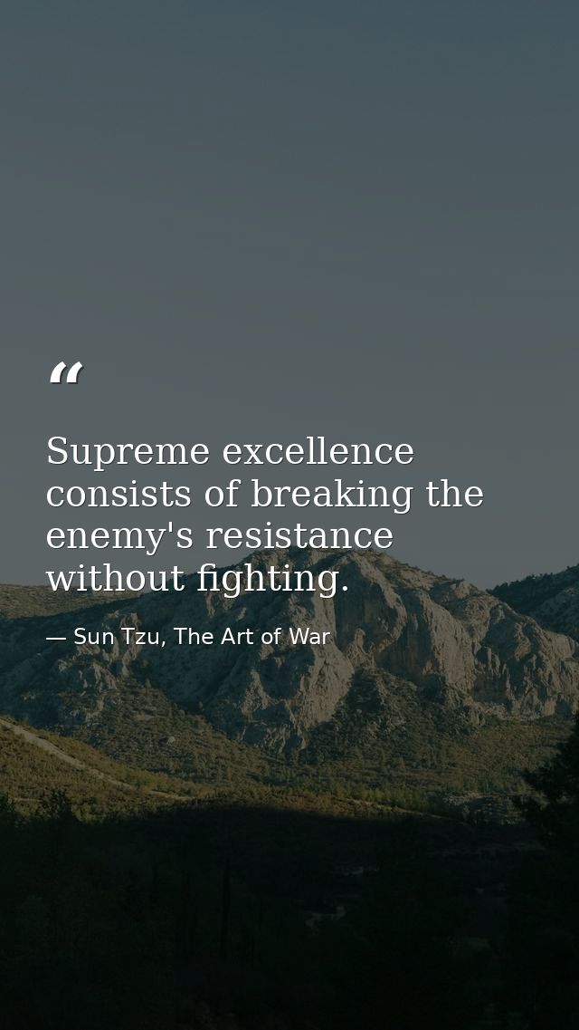 Supreme excellence consists of breaking the enemy's resistance without fighting. — Sun Tzu, The Art of War
