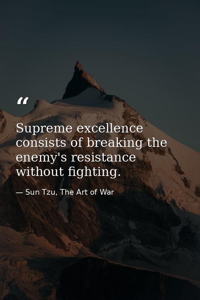 Supreme excellence consists of breaking the enemy's resistance without fighting. — Sun Tzu, The Art of War