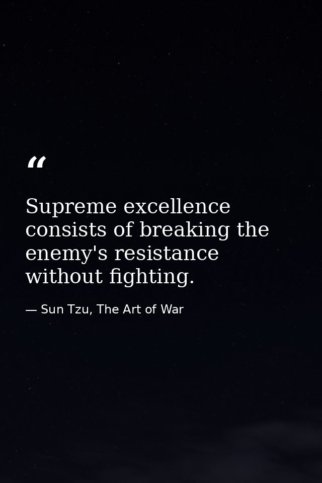 Supreme excellence consists of breaking the enemy's resistance without fighting. — Sun Tzu, The Art of War