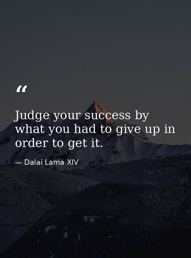 Judge your success by what you had to give up in order to get it. — Dalai Lama XIV