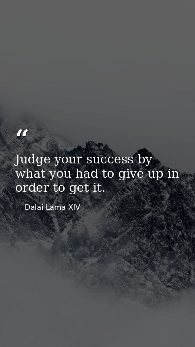Judge your success by what you had to give up in order to get it. — Dalai Lama XIV