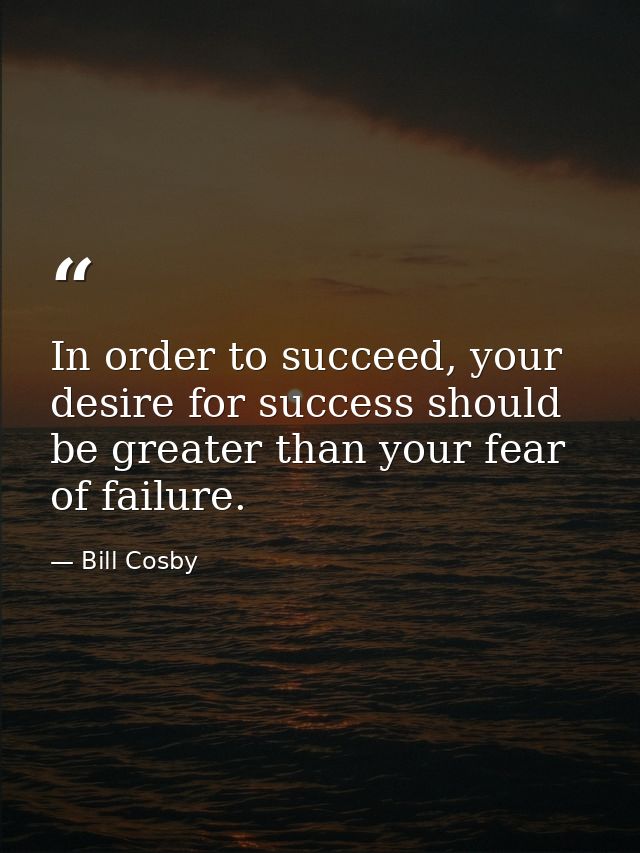 In order to succeed, your desire for success should be greater than your fear of failure. — Bill Cosby