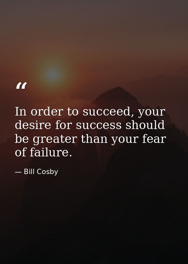 In order to succeed, your desire for success should be greater than your fear of failure. — Bill Cosby