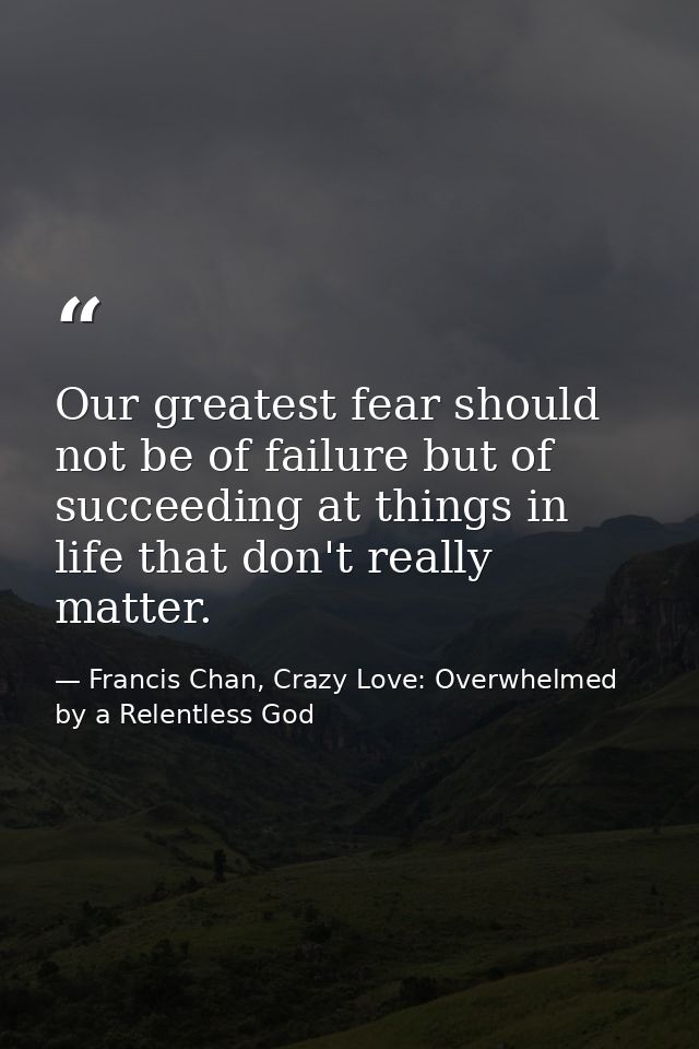 Our greatest fear should not be of failure but of succeeding at things in life that don't really matter. — Francis Chan, Crazy Love: Overwhelmed by a Relentless God