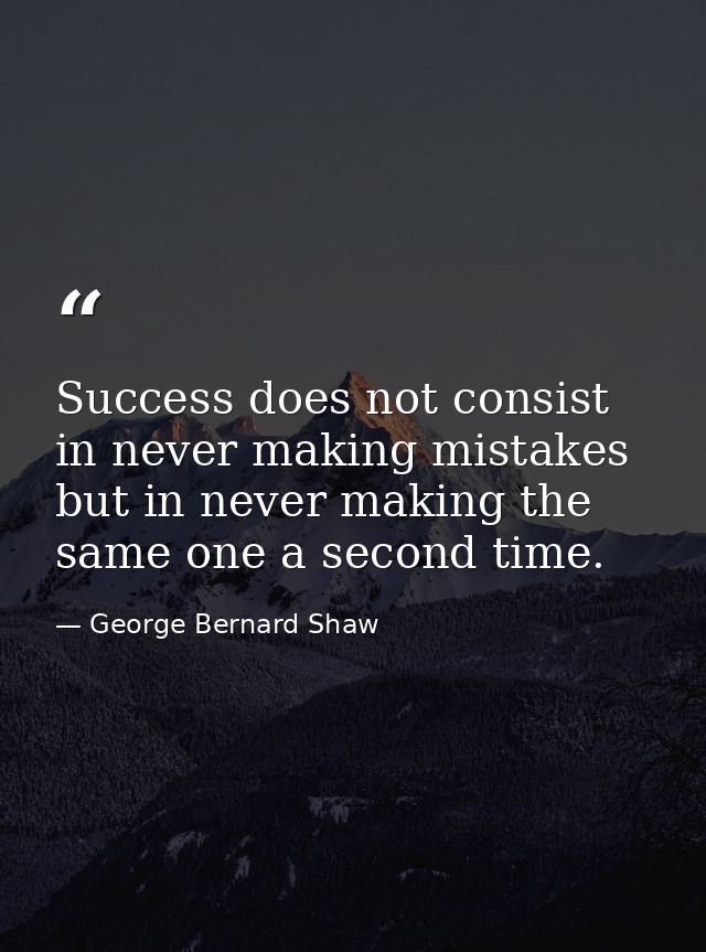 Success does not consist in never making mistakes but in never making the same one a second time. — George Bernard Shaw