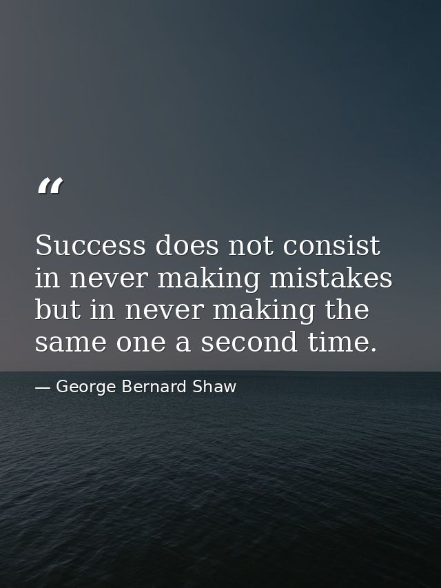 Success does not consist in never making mistakes but in never making the same one a second time. — George Bernard Shaw