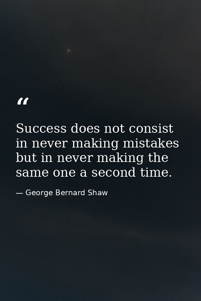 Success does not consist in never making mistakes but in never making the same one a second time. — George Bernard Shaw