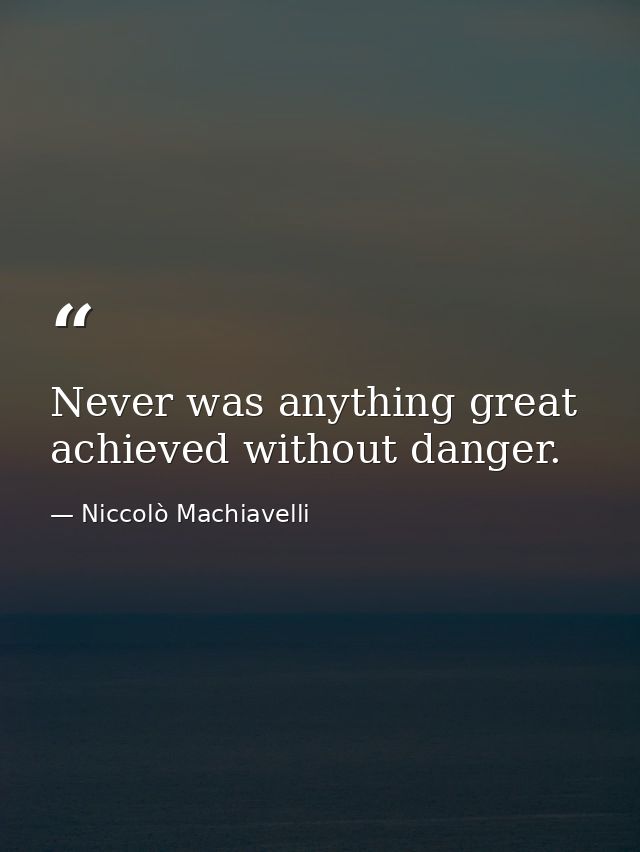 Never was anything great achieved without danger. — Niccolò Machiavelli