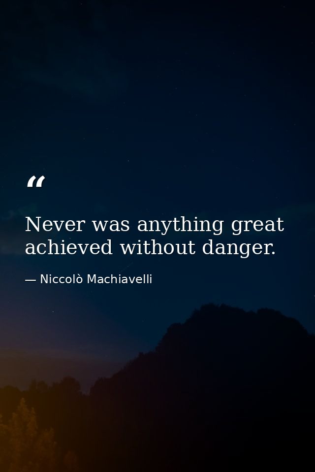 Never was anything great achieved without danger. — Niccolò Machiavelli