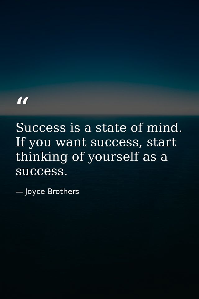 Success is a state of mind. If you want success, start thinking of yourself as a success. — Joyce Brothers