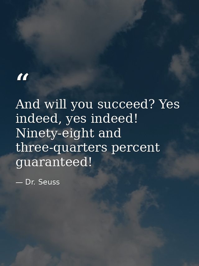 And will you succeed? Yes indeed, yes indeed! Ninety-eight and three-quarters percent guaranteed! — Dr. Seuss