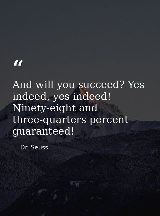 And will you succeed? Yes indeed, yes indeed! Ninety-eight and three-quarters percent guaranteed! — Dr. Seuss