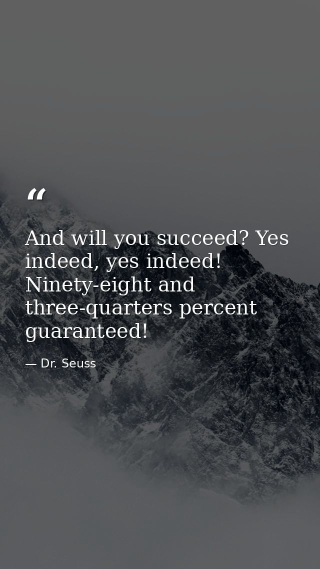 And will you succeed? Yes indeed, yes indeed! Ninety-eight and three-quarters percent guaranteed! — Dr. Seuss
