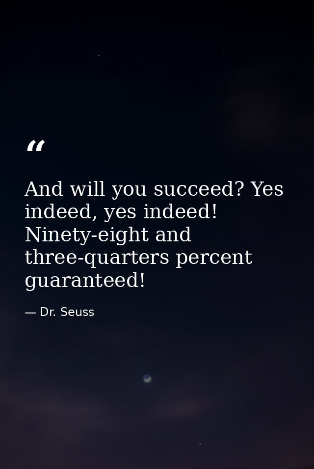 And will you succeed? Yes indeed, yes indeed! Ninety-eight and three-quarters percent guaranteed! — Dr. Seuss