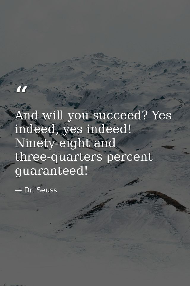 And will you succeed? Yes indeed, yes indeed! Ninety-eight and three-quarters percent guaranteed! — Dr. Seuss