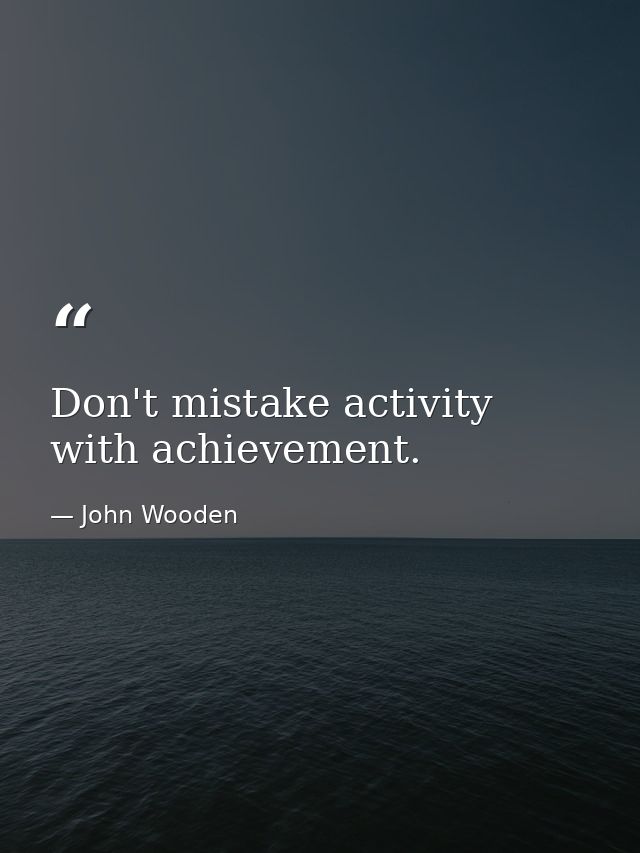 Don't mistake activity with achievement. — John Wooden