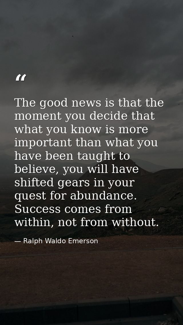 The good news is that the moment you decide that what you know is more important than what you have been taught to belie — Ralph Waldo Emerson