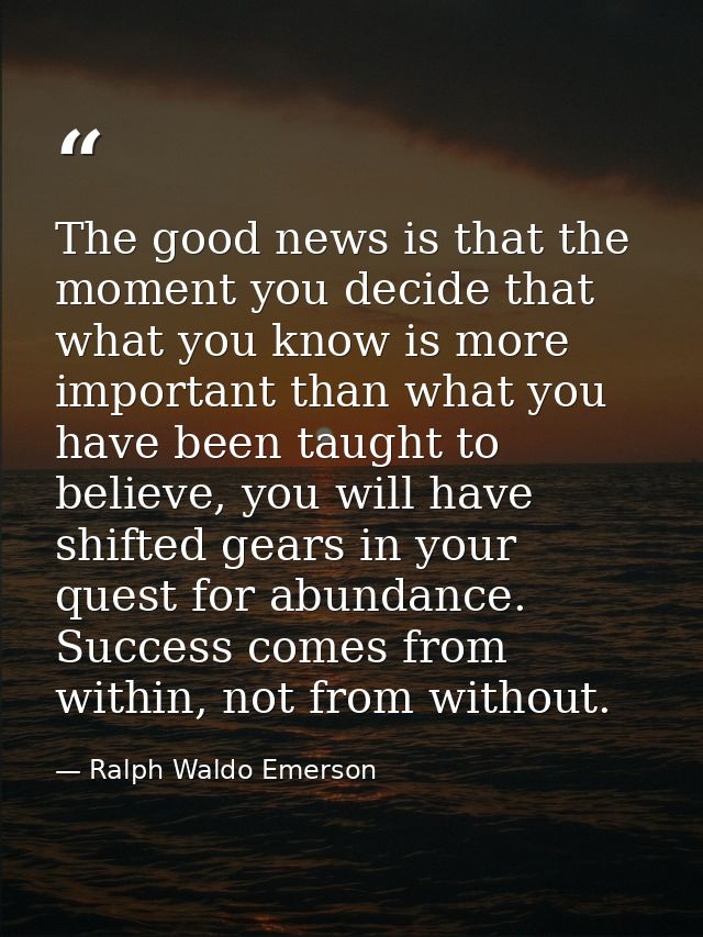The good news is that the moment you decide that what you know is more important than what you have been taught to belie — Ralph Waldo Emerson