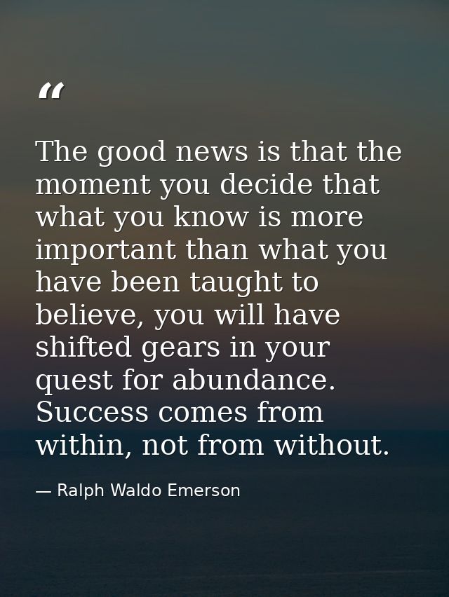 The good news is that the moment you decide that what you know is more important than what you have been taught to belie — Ralph Waldo Emerson