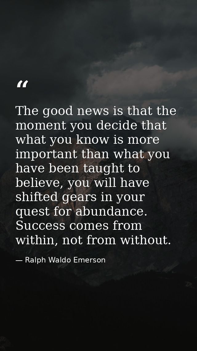 The good news is that the moment you decide that what you know is more important than what you have been taught to belie — Ralph Waldo Emerson