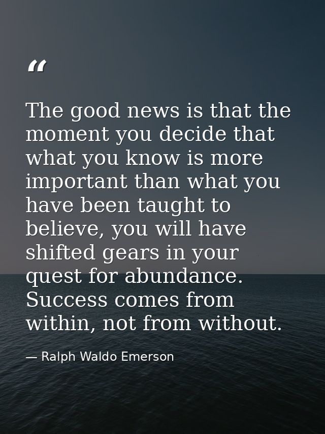 The good news is that the moment you decide that what you know is more important than what you have been taught to belie — Ralph Waldo Emerson