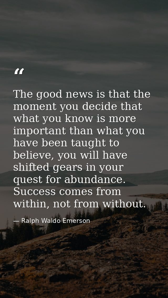 The good news is that the moment you decide that what you know is more important than what you have been taught to belie — Ralph Waldo Emerson