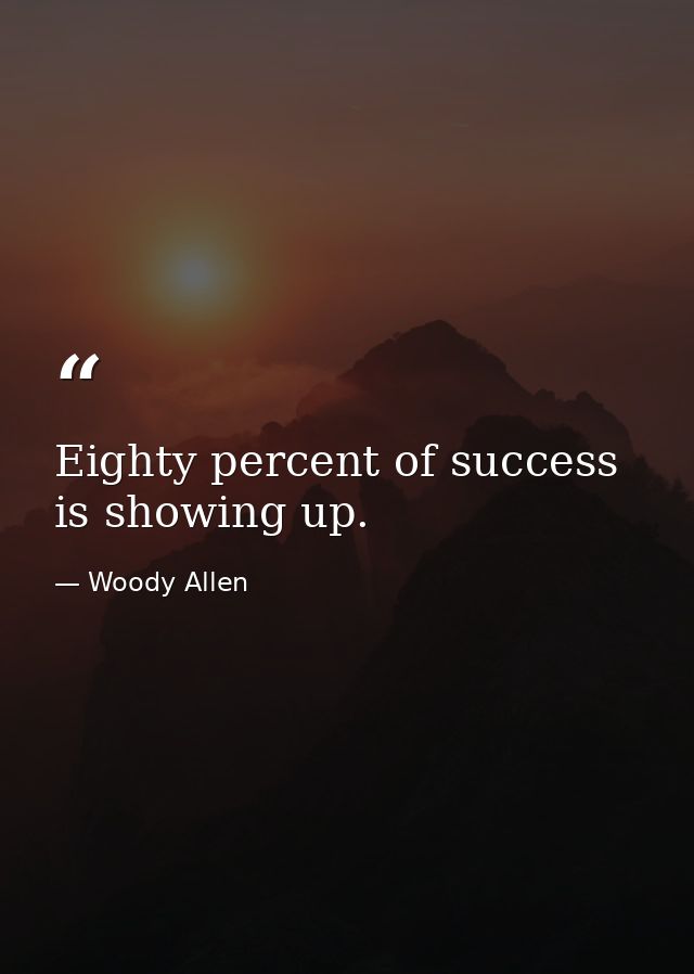 Eighty percent of success is showing up. — Woody Allen