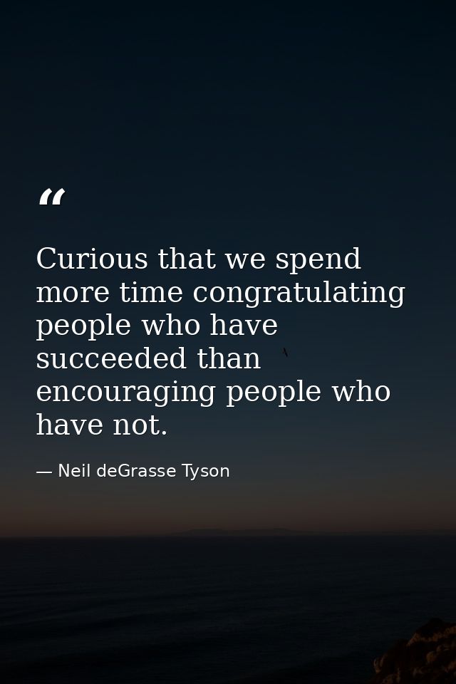 Curious that we spend more time congratulating people who have succeeded than encouraging people who have not. — Neil deGrasse Tyson