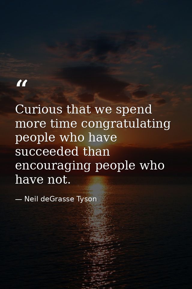 Curious that we spend more time congratulating people who have succeeded than encouraging people who have not. — Neil deGrasse Tyson
