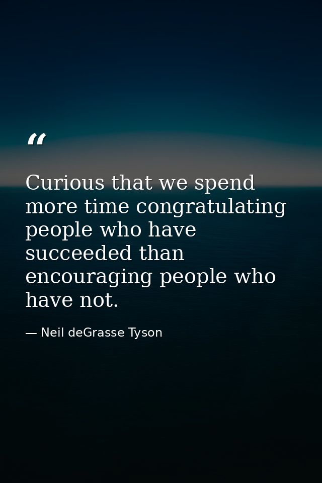 Curious that we spend more time congratulating people who have succeeded than encouraging people who have not. — Neil deGrasse Tyson