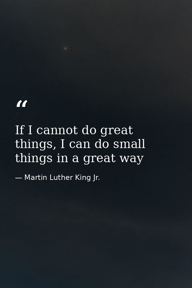 If I cannot do great things, I can do small things in a great way — Martin Luther King Jr.