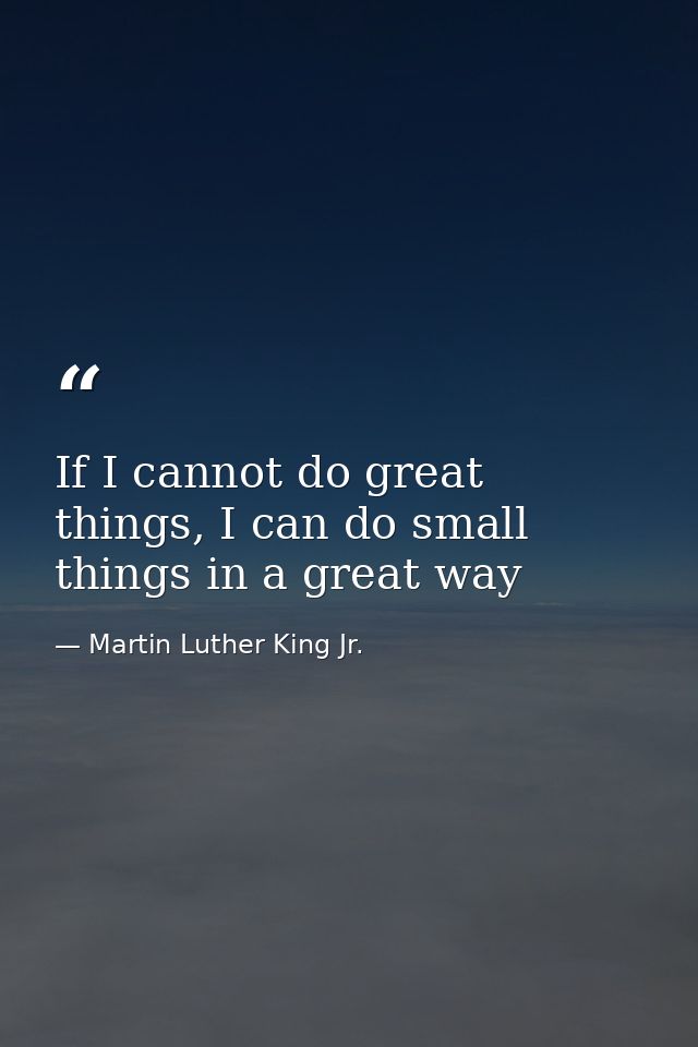If I cannot do great things, I can do small things in a great way — Martin Luther King Jr.