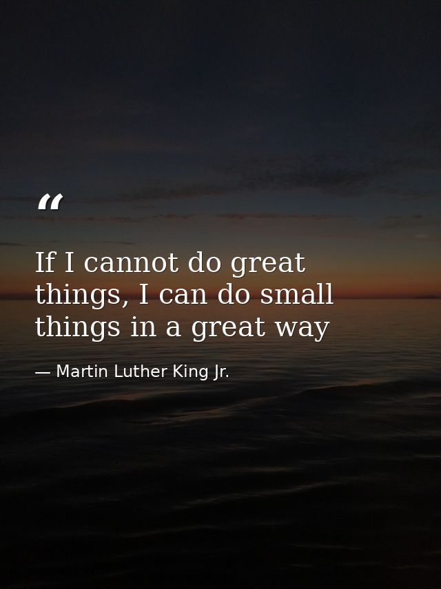 If I cannot do great things, I can do small things in a great way — Martin Luther King Jr.